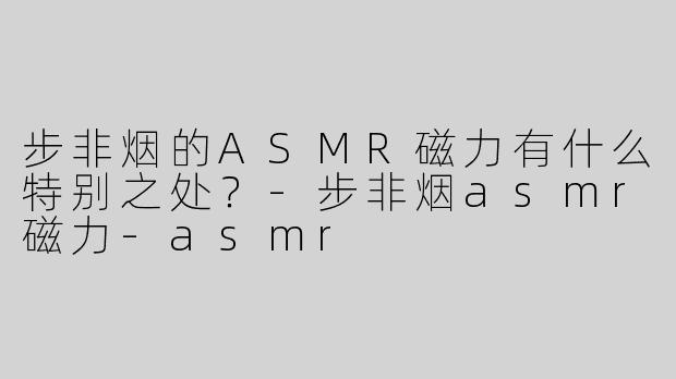 步非烟的ASMR磁力有什么特别之处？
