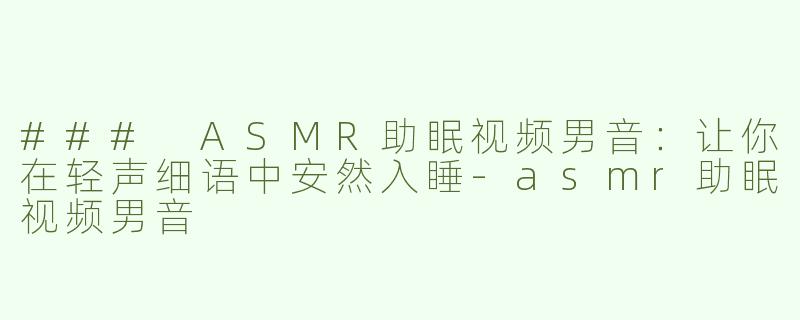 ### ASMR助眠视频男音：让你在轻声细语中安然入睡-asmr助眠视频男音