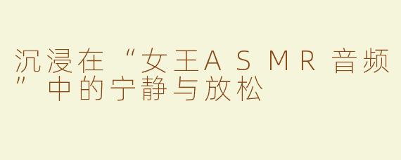 沉浸在“女王ASMR音频”中的宁静与放松