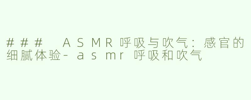 ### ASMR呼吸与吹气：感官的细腻体验-asmr呼吸和吹气