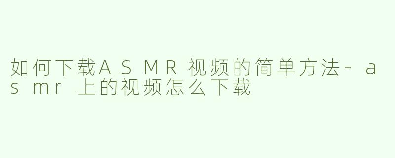 如何下载ASMR视频的简单方法