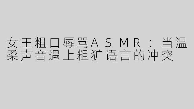 女王粗口辱骂ASMR：当温柔声音遇上粗犷语言的冲突
