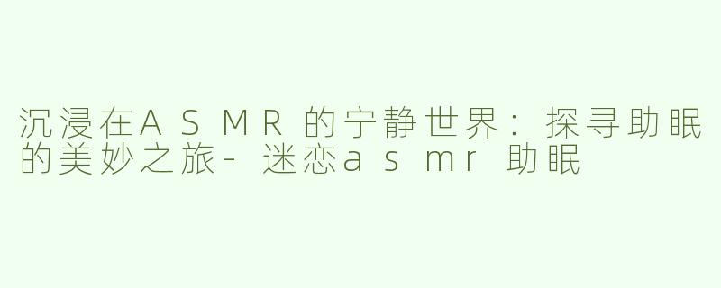 沉浸在ASMR的宁静世界：探寻助眠的美妙之旅