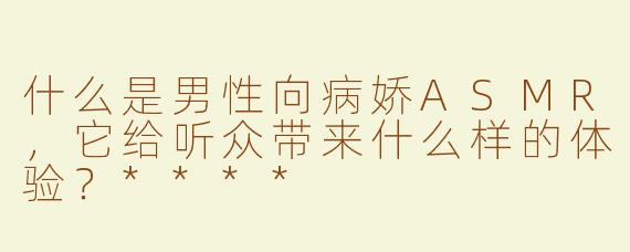 什么是男性向病娇ASMR，它给听众带来什么样的体验？****