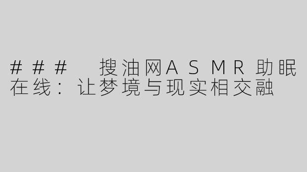### 搜油网ASMR助眠在线：让梦境与现实相交融
