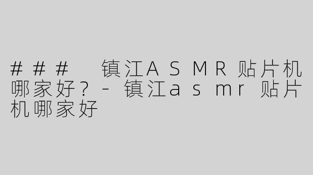 ### 镇江ASMR贴片机哪家好？-镇江asmr贴片机哪家好