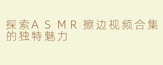 探索ASMR擦边视频合集的独特魅力