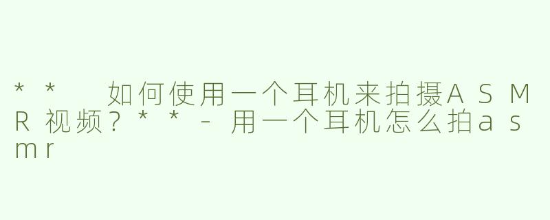** 如何使用一个耳机来拍摄ASMR视频？**
