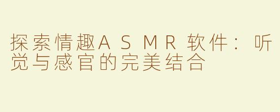 探索情趣ASMR软件：听觉与感官的完美结合