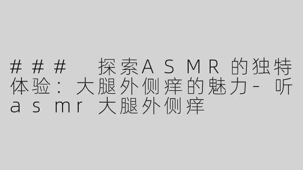 ### 探索ASMR的独特体验：大腿外侧痒的魅力-听asmr大腿外侧痒