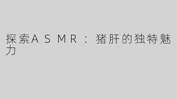 探索ASMR：猪肝的独特魅力