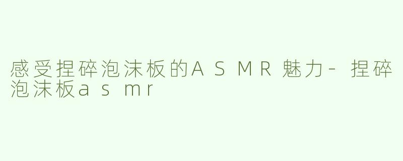 感受捏碎泡沫板的ASMR魅力-捏碎泡沫板asmr