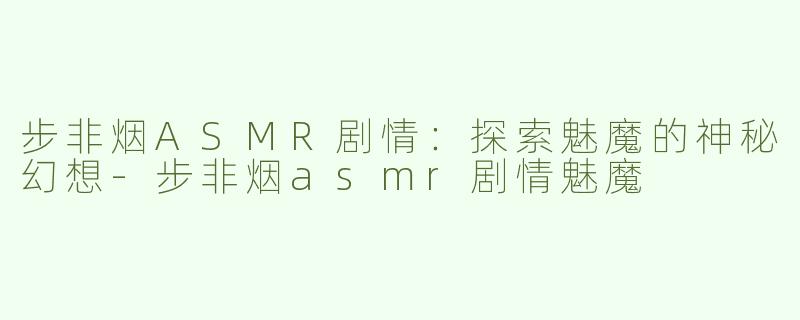 步非烟ASMR剧情：探索魅魔的神秘幻想-步非烟asmr剧情魅魔