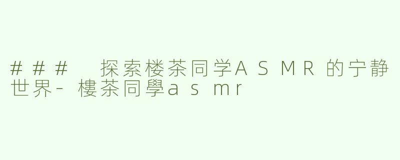 ### 探索楼茶同学ASMR的宁静世界-樓茶同學asmr