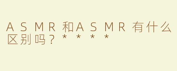 ASMR和ASMR有什么区别吗？****