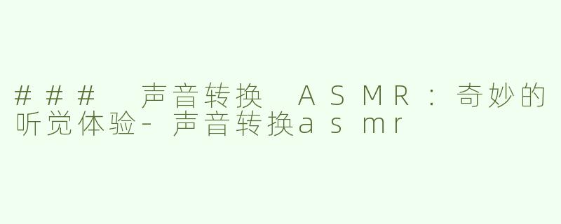 ### 声音转换 ASMR：奇妙的听觉体验-声音转换asmr