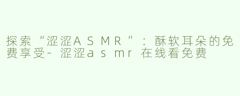 探索“涩涩ASMR”：酥软耳朵的免费享受