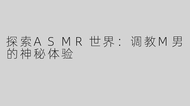 探索ASMR世界：调教M男的神秘体验