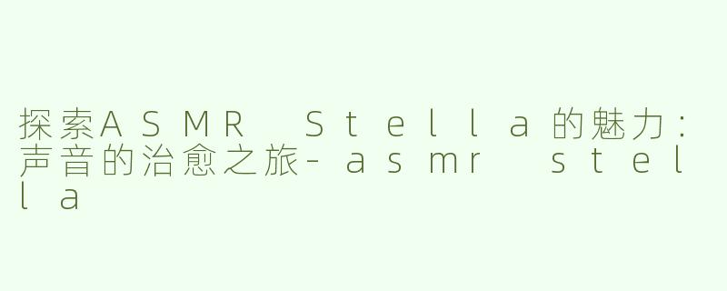 探索ASMR Stella的魅力：声音的治愈之旅-asmr stella