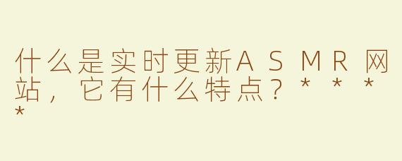 什么是实时更新ASMR网站，它有什么特点？****