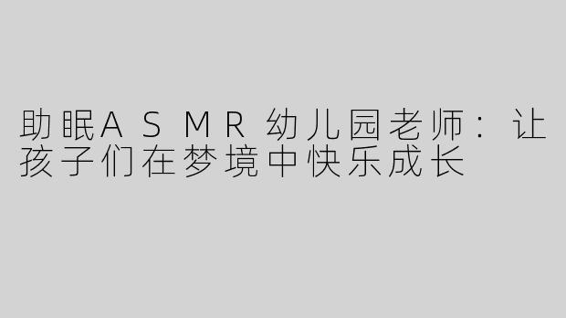 助眠ASMR幼儿园老师：让孩子们在梦境中快乐成长