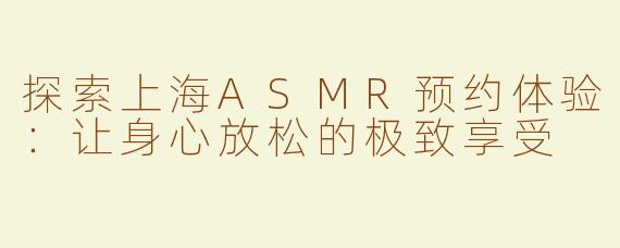 探索上海ASMR预约体验：让身心放松的极致享受