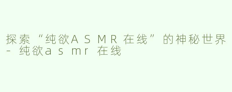 探索“纯欲ASMR在线”的神秘世界-纯欲asmr在线