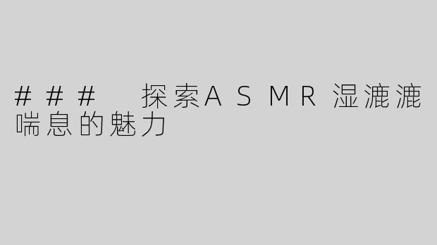 ### 探索ASMR湿漉漉喘息的魅力