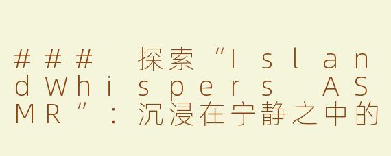 ### 探索“IslandWhispers ASMR”：沉浸在宁静之中的耳语艺术