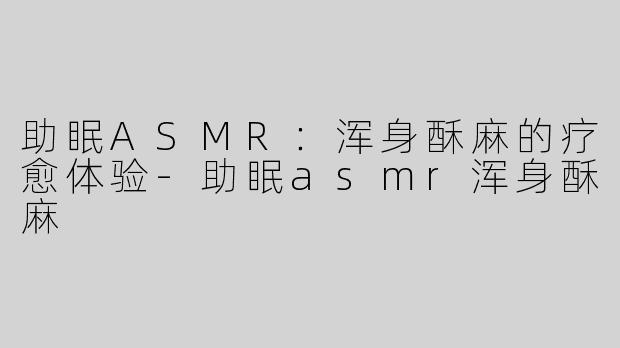 助眠ASMR：浑身酥麻的疗愈体验-助眠asmr浑身酥麻
