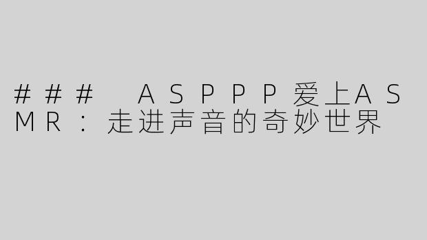 ### ASPPP爱上ASMR：走进声音的奇妙世界