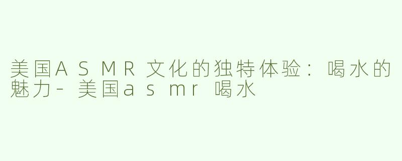 美国ASMR文化的独特体验：喝水的魅力-美国asmr喝水