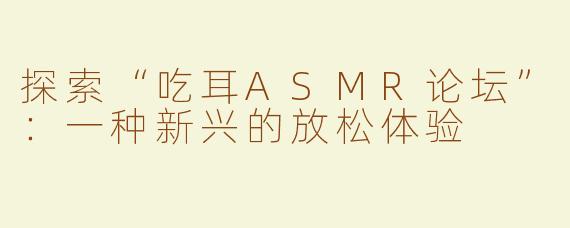 探索“吃耳ASMR论坛”：一种新兴的放松体验