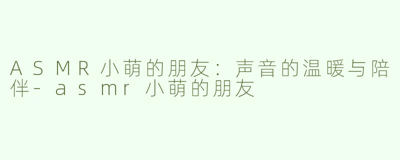ASMR小萌的朋友：声音的温暖与陪伴-asmr小萌的朋友