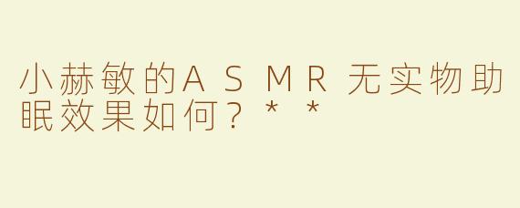 小赫敏的ASMR无实物助眠效果如何？**