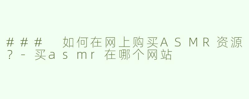 ### 如何在网上购买ASMR资源？-买asmr在哪个网站