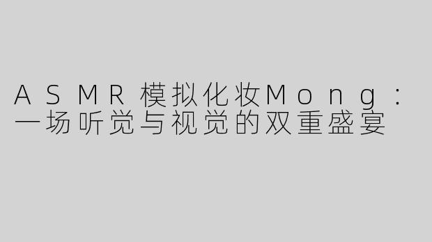 ASMR模拟化妆Mong：一场听觉与视觉的双重盛宴