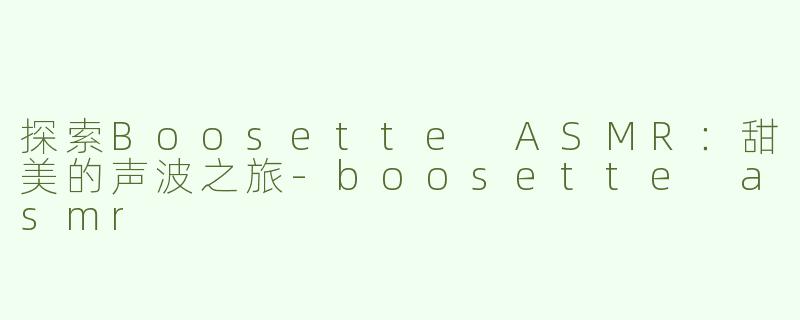 探索Boosette ASMR：甜美的声波之旅