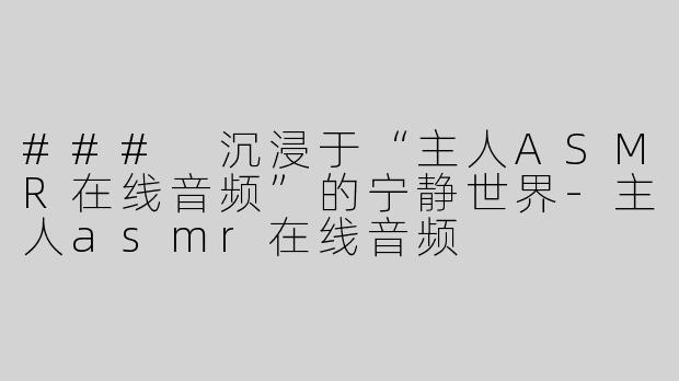 ### 沉浸于“主人ASMR在线音频”的宁静世界-主人asmr在线音频