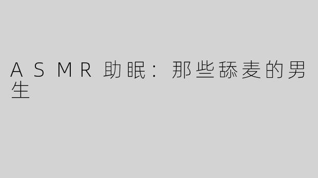 ASMR助眠：那些舔麦的男生