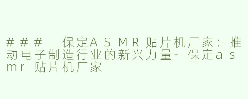 ### 保定ASMR贴片机厂家:推动电子制造行业的新兴力量-保定asmr贴片机厂家