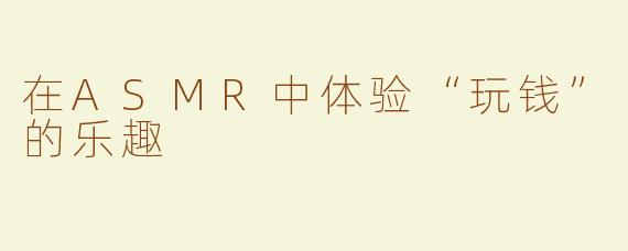 在ASMR中体验“玩钱”的乐趣