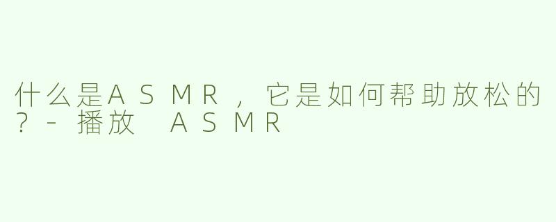 什么是ASMR，它是如何帮助放松的？