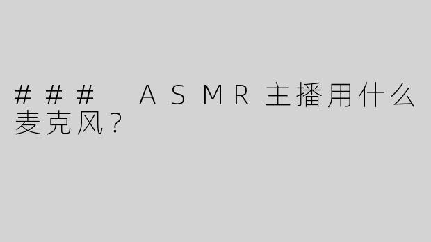 ### ASMR主播用什么麦克风？