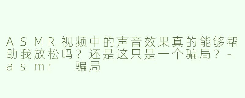 ASMR视频中的声音效果真的能够帮助我放松吗？还是这只是一个骗局？