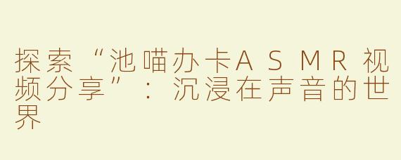探索“池喵办卡ASMR视频分享”：沉浸在声音的世界