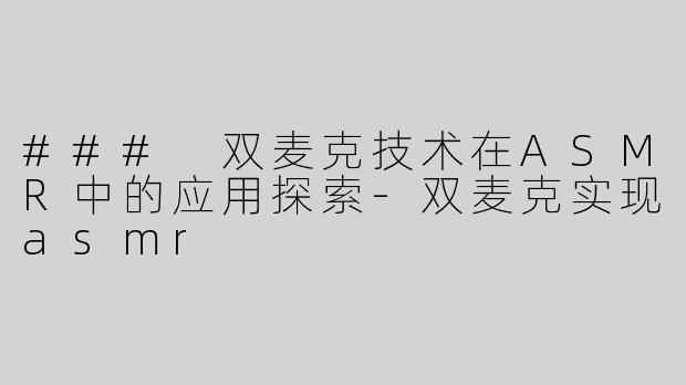 ### 双麦克技术在ASMR中的应用探索-双麦克实现asmr