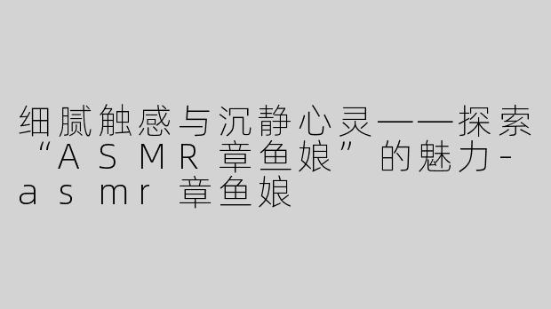 细腻触感与沉静心灵——探索“ASMR章鱼娘”的魅力-asmr章鱼娘