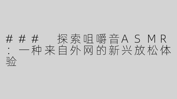 ### 探索咀嚼音ASMR：一种来自外网的新兴放松体验