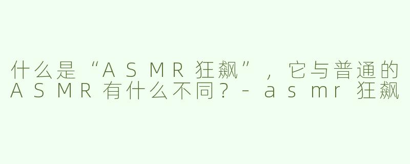 什么是“ASMR狂飙”，它与普通的ASMR有什么不同？
